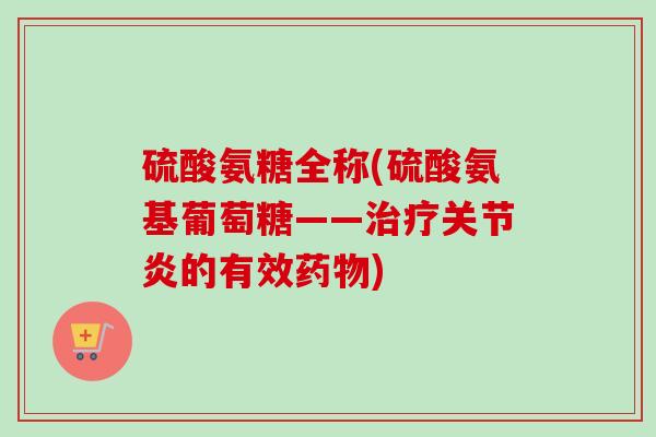 硫酸氨糖全称(硫酸氨基葡萄糖——治疗关节炎的有效药物)