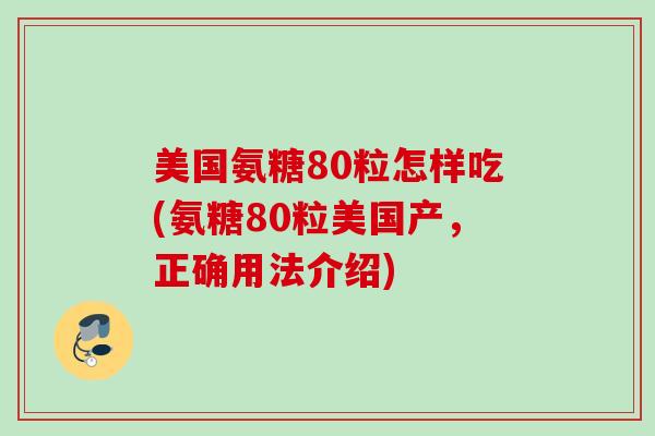 美国氨糖80粒怎样吃(氨糖80粒美国产，正确用法介绍)