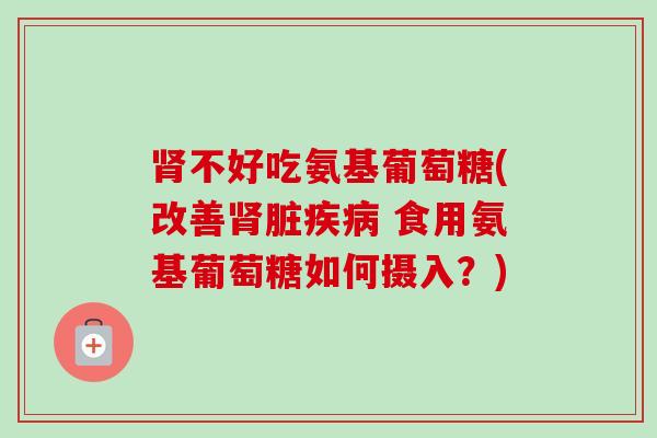 肾不好吃氨基葡萄糖(改善肾脏疾病 食用氨基葡萄糖如何摄入？)