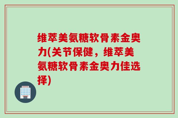 维萃美氨糖软骨素金奥力(关节保健，维萃美氨糖软骨素金奥力佳选择)