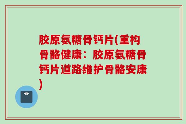 胶原氨糖骨钙片(重构骨骼健康：胶原氨糖骨钙片道路维护骨骼安康)