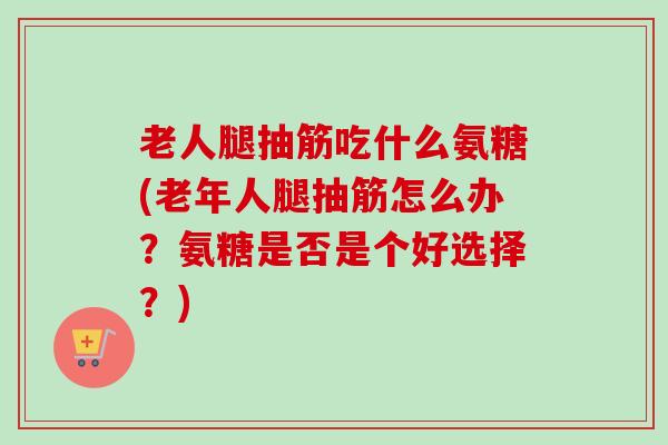 老人腿抽筋吃什么氨糖(老年人腿抽筋怎么办?氨糖是否是个好选择?) 老人腿抽筋吃什么氨糖(老年人腿抽筋怎么办?氨糖是否是个好选择?)