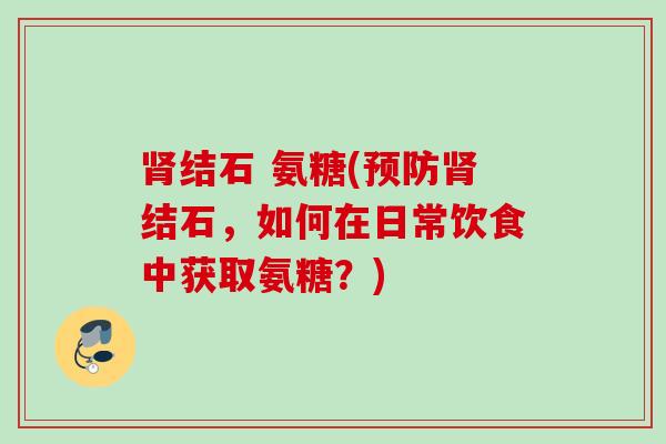 结石 氨糖(结石，如何在日常饮食中获取氨糖？)