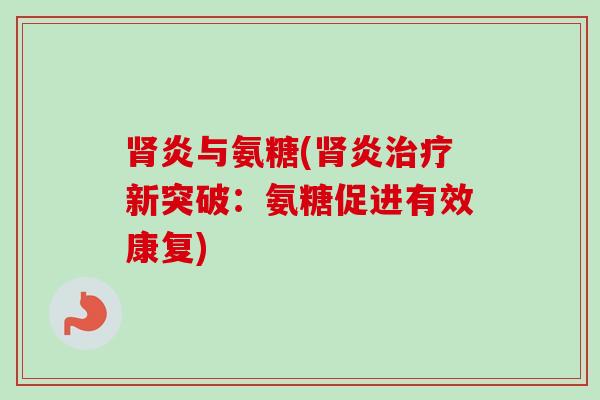 肾炎与氨糖(肾炎治疗新突破：氨糖促进有效康复)
