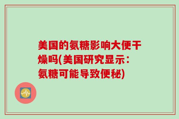 美国的氨糖影响大便干燥吗(美国研究显示：氨糖可能导致便秘)