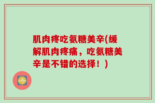 肌肉疼吃氨糖美辛(缓解肌肉疼痛，吃氨糖美辛是不错的选择！)