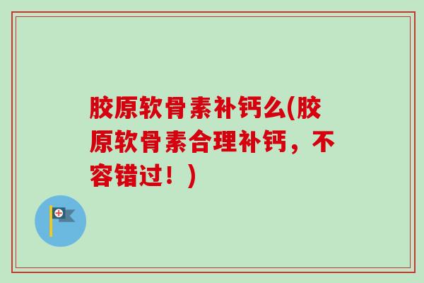胶原软骨素补钙么(胶原软骨素合理补钙，不容错过！)