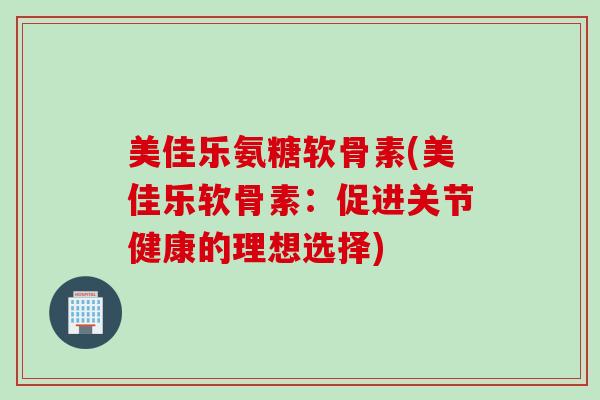 美佳乐氨糖软骨素(美佳乐软骨素：促进关节健康的理想选择)