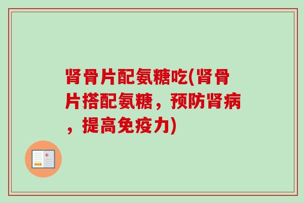 肾骨片配氨糖吃(肾骨片搭配氨糖，预防肾病，提高免疫力)