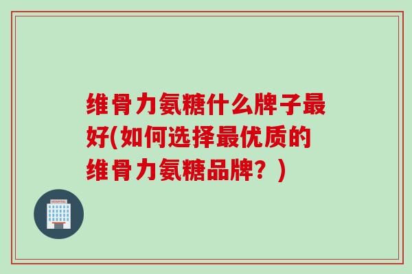维骨力氨糖什么牌子好(如何选择优质的维骨力氨糖品牌?) 维骨力氨糖什么牌子好(如何选择优质的维骨力氨糖品牌?)