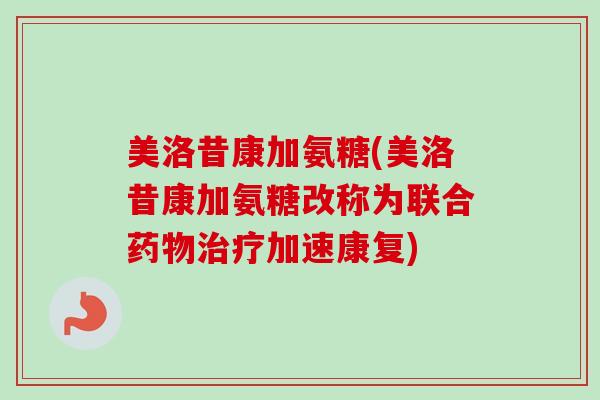 美洛昔康加氨糖(美洛昔康加氨糖改称为联合药物治疗加速康复)