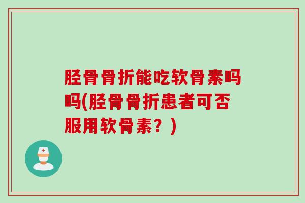 胫骨骨折能吃软骨素吗吗(胫骨骨折患者可否服用软骨素？)