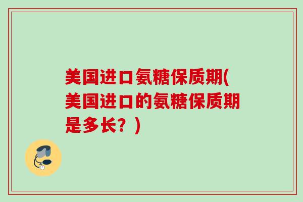 美国进口氨糖保质期(美国进口的氨糖保质期是多长？)