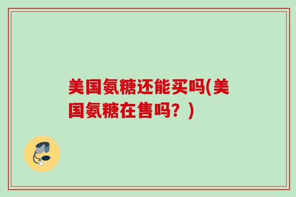 美国氨糖还能买吗(美国氨糖在售吗？)