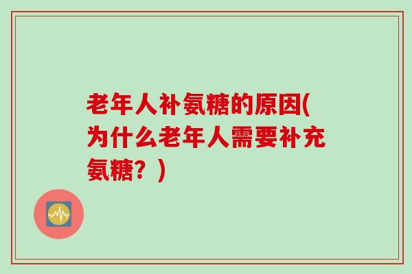 老年人补氨糖的原因(为什么老年人需要补充氨糖？)