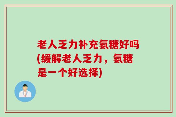 老人乏力补充氨糖好吗(缓解老人乏力，氨糖是一个好选择)