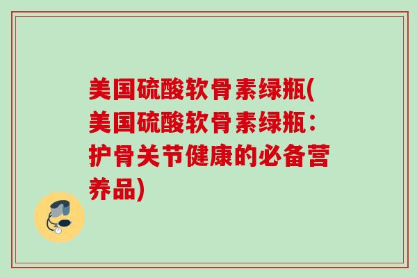 美国硫酸软骨素绿瓶(美国硫酸软骨素绿瓶：护骨关节健康的必备营养品)