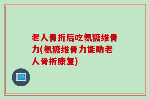 老人后吃氨糖维骨力(氨糖维骨力能助老人康复) 老人后吃氨糖维骨力(氨糖维骨力能助老人康复)