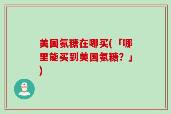 美国氨糖在哪买(「哪里能买到美国氨糖？」)