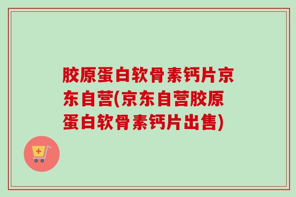 胶原蛋白软骨素钙片京东自营(京东自营胶原蛋白软骨素钙片出售) 胶原蛋白软骨素钙片京东自营(京东自营胶原蛋白软骨素钙片出售)