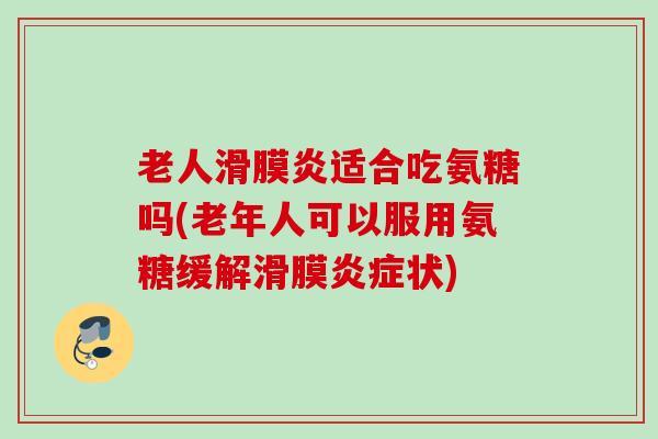 老人滑膜炎适合吃氨糖吗(老年人可以服用氨糖缓解滑膜炎症状)