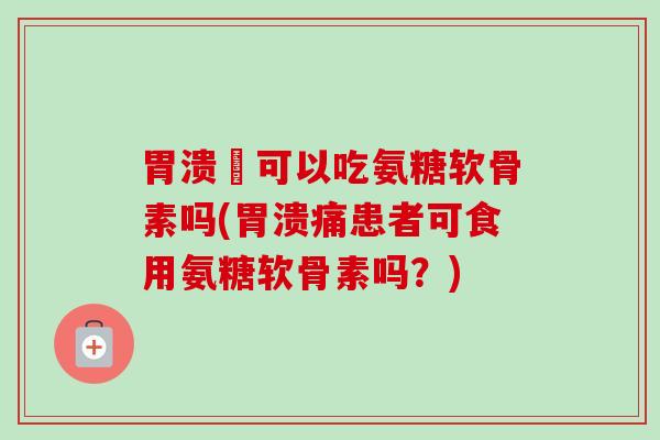 胃溃痬可以吃氨糖软骨素吗(胃溃痛患者可食用氨糖软骨素吗？)