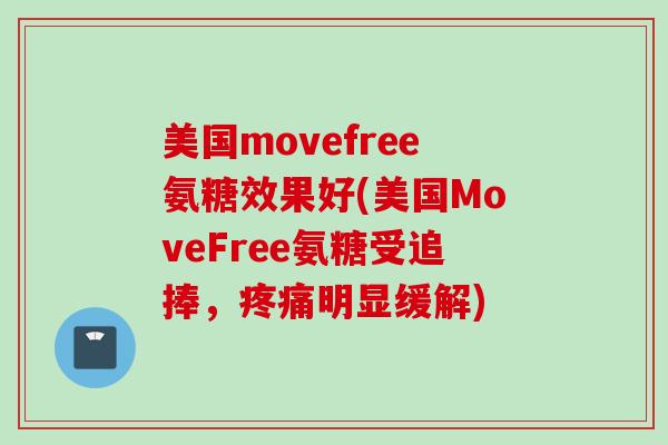 美国movefree氨糖效果好(美国MoveFree氨糖受追捧，疼痛明显缓解)