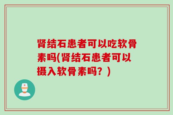 肾结石患者可以吃软骨素吗(肾结石患者可以摄入软骨素吗？)