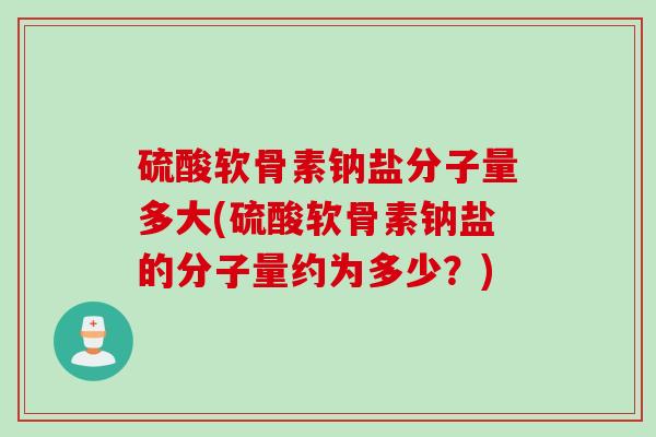硫酸软骨素钠盐分子量多大(硫酸软骨素钠盐的分子量约为多少？)