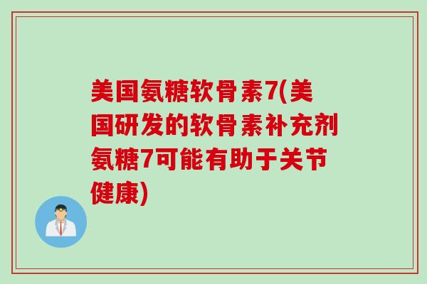美国氨糖软骨素7(美国研发的软骨素补充剂氨糖7可能有助于关节健康)