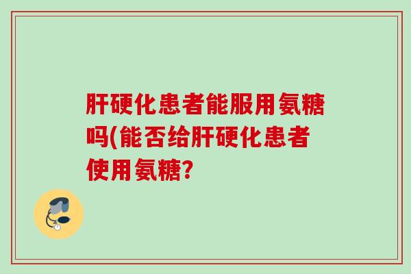 肝硬化患者能服用氨糖吗(能否给肝硬化患者使用氨糖？