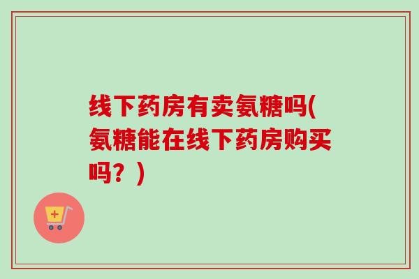 线下药房有卖氨糖吗(氨糖能在线下药房购买吗？)