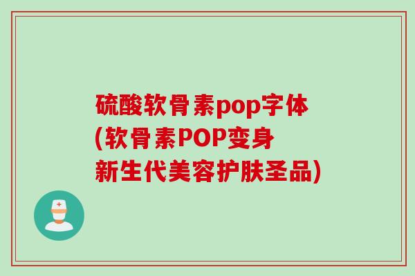 硫酸软骨素pop字体(软骨素POP变身 新生代美容护肤圣品)