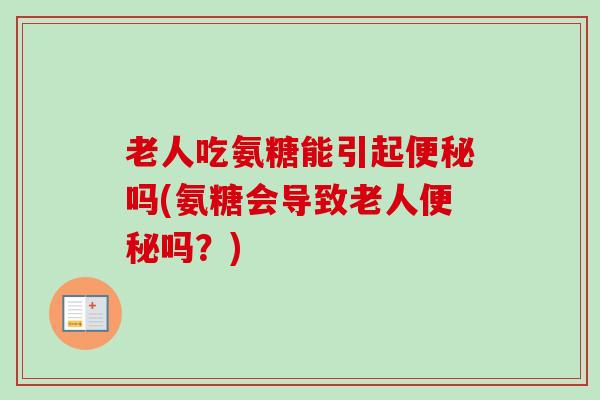 老人吃氨糖能引起便秘吗(氨糖会导致老人便秘吗？)