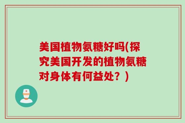 美国植物氨糖好吗(探究美国开发的植物氨糖对身体有何益处？)