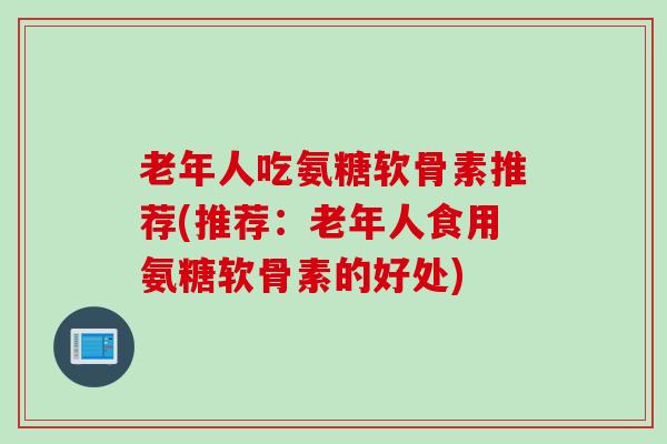 老年人吃氨糖软骨素推荐(推荐：老年人食用氨糖软骨素的好处)