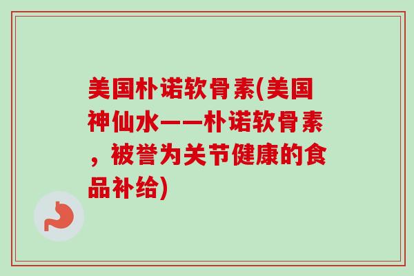 美国朴诺软骨素(美国神仙水——朴诺软骨素，被誉为关节健康的食品补给)