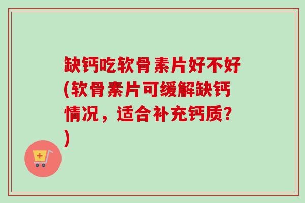 缺钙吃软骨素片好不好(软骨素片可缓解缺钙情况，适合补充钙质？)