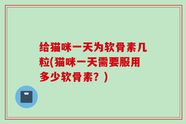 给猫咪一天为软骨素几粒(猫咪一天需要服用多少软骨素？)