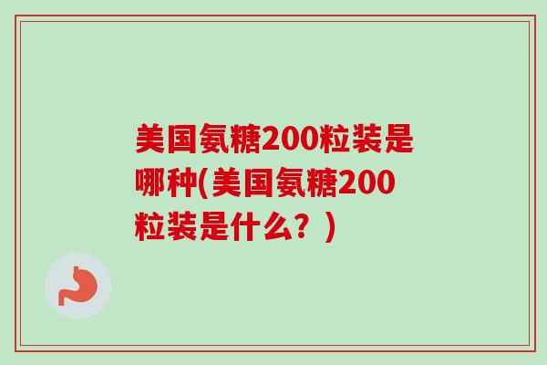 美国氨糖200粒装是哪种(美国氨糖200粒装是什么？)