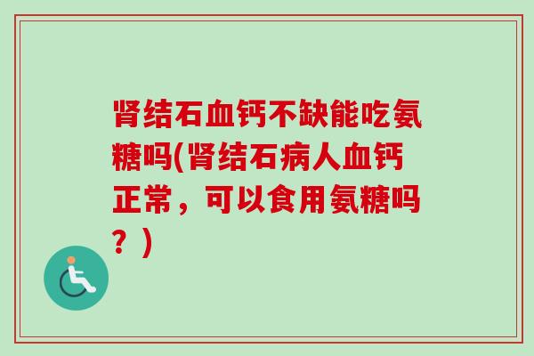 结石钙不缺能吃氨糖吗(结石人钙正常,可以食用氨糖吗?) 结石钙不缺能吃氨糖吗(结石人钙正常,可以食用氨糖吗?)