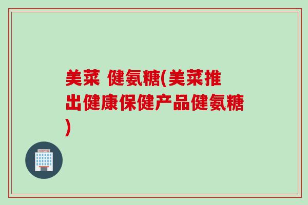 美菜 健氨糖(美菜推出健康保健产品健氨糖)