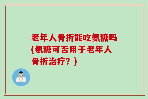 老年人骨折能吃氨糖吗(氨糖可否用于老年人骨折治疗？)