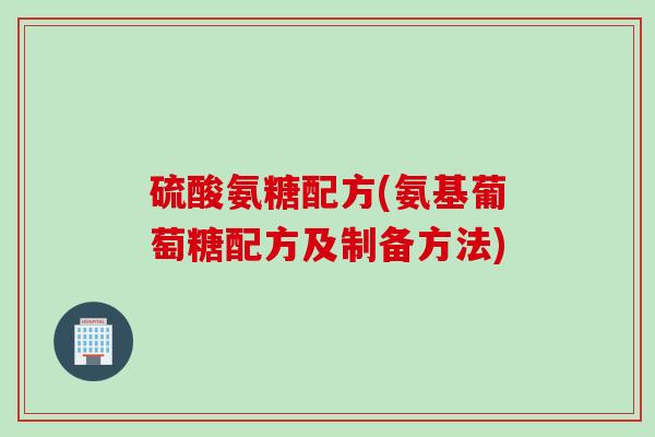 硫酸氨糖配方(氨基葡萄糖配方及制备方法)