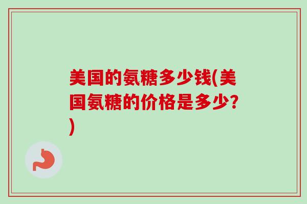 美国的氨糖多少钱(美国氨糖的价格是多少？)