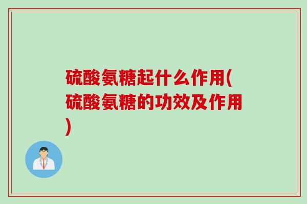 硫酸氨糖起什么作用(硫酸氨糖的功效及作用)