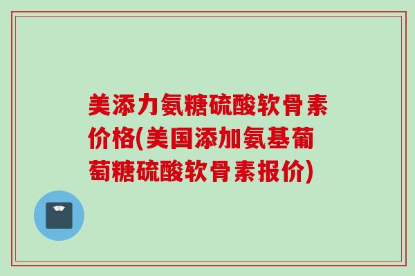 美添力氨糖硫酸软骨素价格(美国添加氨基葡萄糖硫酸软骨素报价)