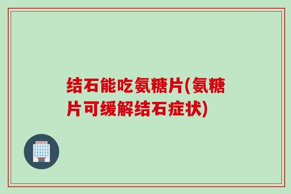 结石能吃氨糖片(氨糖片可缓解结石症状)