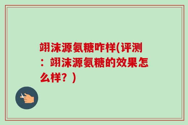 翊沫源氨糖咋样(评测：翊沫源氨糖的效果怎么样？)