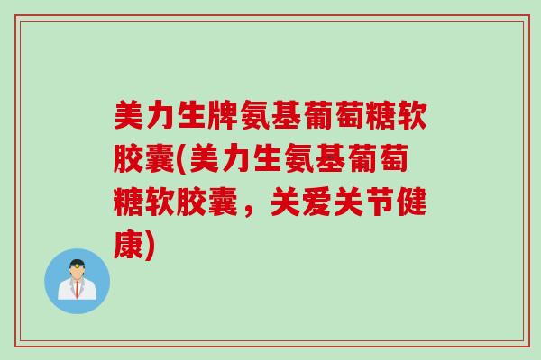 美力生牌氨基葡萄糖软胶囊(美力生氨基葡萄糖软胶囊，关爱关节健康)